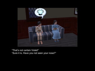 “ That’s not certain Violet!” “ Sure it is. Have you not seen your nose?” 