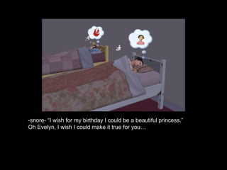 -snore- “I wish for my birthday I could be a beautiful princess.” Oh Evelyn, I wish I could make it true for you… 