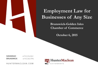 SAVANNAH tel 912.236.0261
BRUNSWICK tel 912.262.5996
H U N T E R M A C L E A N . C O M
Employment Law for
Businesses of Any Size
Brunswick-Golden Isles
Chamber of Commerce
October 6, 2015
 