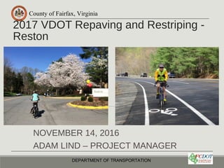 County of Fairfax, Virginia
2017 VDOT Repaving and Restriping -
Reston
NOVEMBER 14, 2016
ADAM LIND – PROJECT MANAGER
DEPARTMENT OF TRANSPORTATION
 