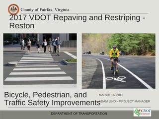 County of Fairfax, Virginia
2017 VDOT Repaving and Restriping -
Reston
MARCH 16, 2016
ADAM LIND – PROJECT MANAGER
DEPARTMENT OF TRANSPORTATION
Bicycle, Pedestrian, and
Traffic Safety Improvements
 