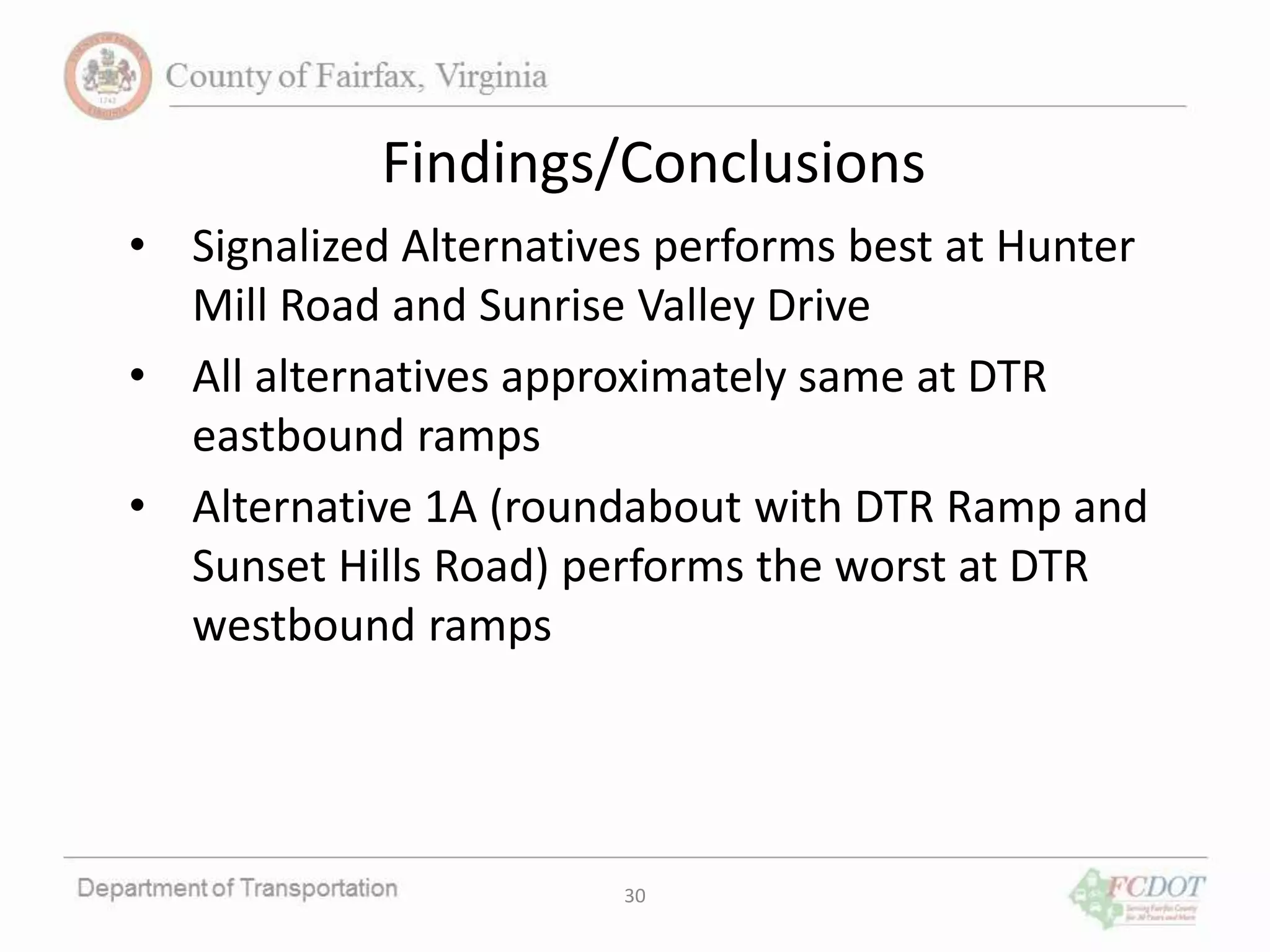 30
Findings/Conclusions
• Signalized Alternatives performs best at Hunter
Mill Road and Sunrise Valley Drive
• All alternatives approximately same at DTR
eastbound ramps
• Alternative 1A (roundabout with DTR Ramp and
Sunset Hills Road) performs the worst at DTR
westbound ramps
 