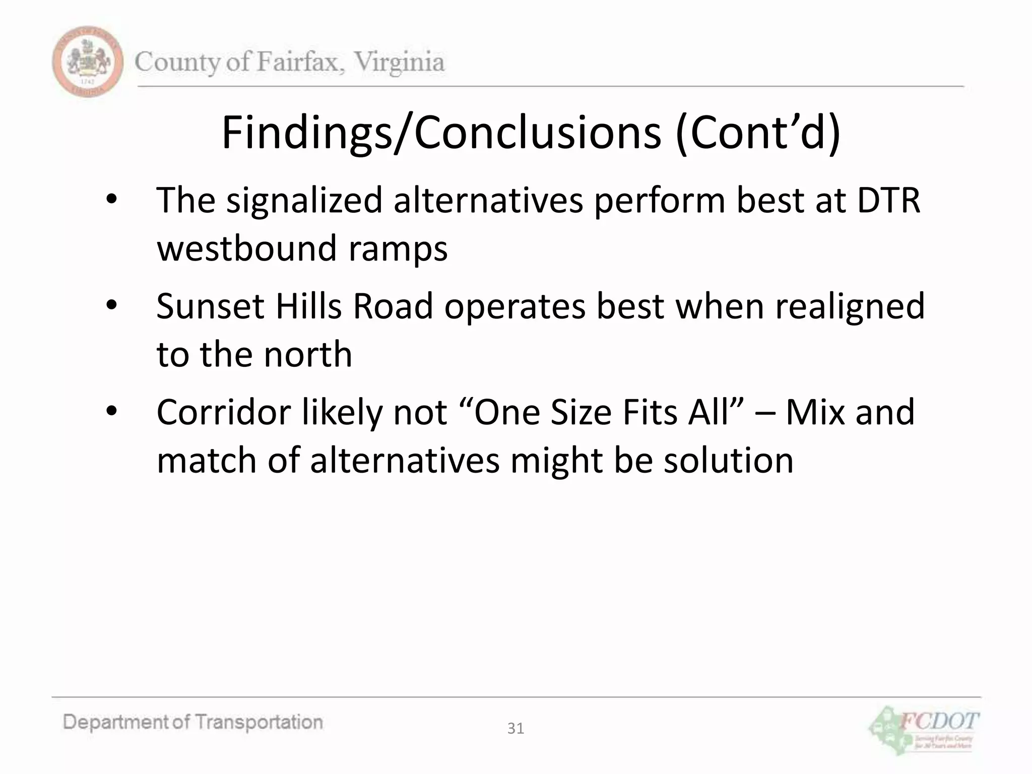 31
Findings/Conclusions (Cont’d)
• The signalized alternatives perform best at DTR
westbound ramps
• Sunset Hills Road operates best when realigned
to the north
• Corridor likely not “One Size Fits All” – Mix and
match of alternatives might be solution
 