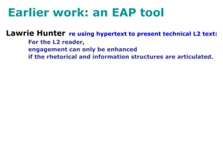 Earlier work: an EAP tool
Lawrie Hunter re using hypertext to present technical L2 text:
For the L2 reader,
engagement can only be enhanced
if the rhetorical and information structures are articulated.
 