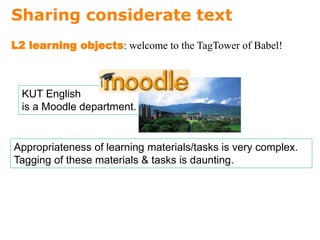 Sharing considerate text
Appropriateness of learning materials/tasks is very complex.
Tagging of these materials & tasks is daunting.
L2 learning objects: welcome to the TagTower of Babel!
KUT English
is a Moodle department.
 