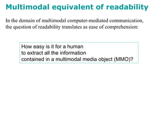 In the domain of multimodal computer-mediated communication,
the question of readability translates as ease of comprehension:
Multimodal equivalent of readability
How easy is it for a human
to extract all the information
contained in a multimodal media object (MMO)?
 