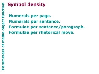 Parametersofmediaobjectfunction
Numerals per page.
Numerals per sentence.
Formulae per sentence/paragraph.
Formulae per rhetorical move.
Symbol density
 