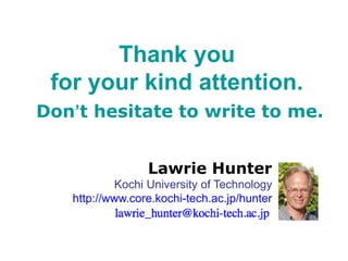 Thank you
for your kind attention.
Don’t hesitate to write to me.
Lawrie Hunter
Kochi University of Technology
http://www.core.kochi-tech.ac.jp/hunter
 