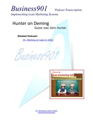 Business901                      Podcast Transcription
Implementing Lean Marketing Systems


 Hunter on Deming
                  Guest was John Hunter

     Related Podcast:
         Dr. Deming on Lean in 2012




                                       Sponsored by




                   Dr. Deming on Lean in 2012
                     Copyright Business901
 