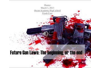 Hunter
                    March 1, 2013
             Orcutt Academy High school
                     Frosh Core




Future Gun Laws: The beginning, or the end
 