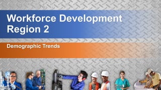 Workforce Development
Region 2
Demographic Trends
 