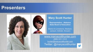 Presenters
Mary Scott Hunter
Representative - Alabama
State Board of Education
District 8 (Limestone, Madison,
Jackson, DeKalb, Etowah)
www.maryscotthunter.com
(888) 531-1312
hunter@maryscotthunter.com
Twitter: @maryscotthunter
 