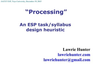 “Processing”
An ESP task/syllabus
design heuristic
Lawrie Hunter
lawriehunter.com
lawriehunter@gmail.com
JACET ESP, Toyo University, December 19, 2015
 