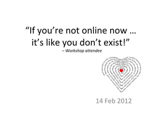 “If you’re not online now …
it’s like you don’t exist!”
– Workshop attendee
14 Feb 2012
 