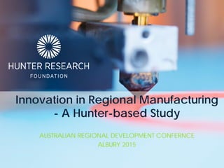 Innovation in Regional Manufacturing
- A Hunter-based Study
AUSTRALIAN REGIONAL DEVELOPMENT CONFERNCE
ALBURY 2015
 