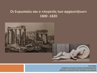 Οι Ευρωπαίοι και ο «πυρετός των αρχαιοτήτων»
1800 -1820
ΕΥΗ ΠΙΝΗ
ΓΡΑΦΕΙΟ ΕΚΠΑΙΔΕΥΤΙΚΩΝ ΠΡΟΓΡΑΜΜΑΤΩΝ
ΕΦΟΡΕΙΑ ΑΡΧΑΙΟΤΗΤΩΝ ΠΕΙΡΑΙΩΣ ΚΑΙ ΝΗΣΩΝ
 