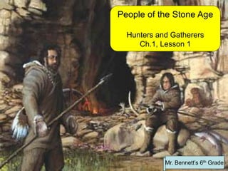 People of the Stone Age
Hunters and Gatherers
Ch.1, Lesson 1
Mr. Bennett’s 6th Grade
 