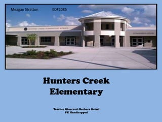 Meagan Stratton    EDF2085




                  Hunters Creek
                   Elementary
                    Teacher Observed: Barbara Meisel
                            PK Handicapped
 