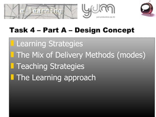 Task 4 – Part A – Design Concept Learning Strategies The Mix of Delivery Methods (modes) Teaching Strategies The Learning approach