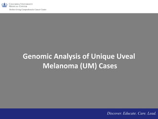 Discover. Educate. Care. Lead.
Genomic Analysis of Unique Uveal
Melanoma (UM) Cases
 
