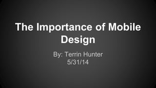 The Importance of Mobile
Design
By: Terrin Hunter
5/31/14
 