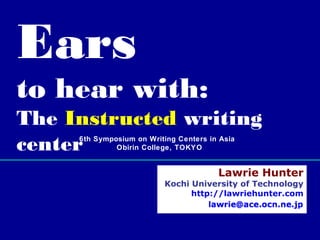 Ears

to hear with:
The Instructed writing
center
6th Symposium on Writing Centers in Asia
Obirin College, TOKY O

Lawrie Hunter

Kochi University of Technology
http://lawriehunter.com

 