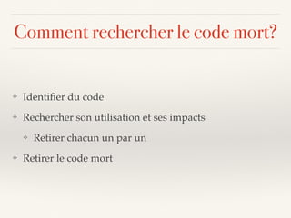 Comment rechercher le code mort?
❖ Identiﬁer du code
❖ Rechercher son utilisation et ses impacts
❖ Retirer chacun un par un
❖ Retirer le code mort
 