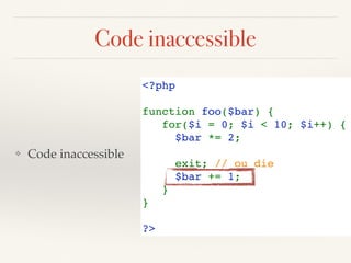 Code inaccessible
<?php
function foo($bar) {
   for($i = 0; $i < 10; $i++) {
     $bar *= 2;
      
     exit; // ou die
     $bar += 1;
   }
}
?>
❖ Code inaccessible
 