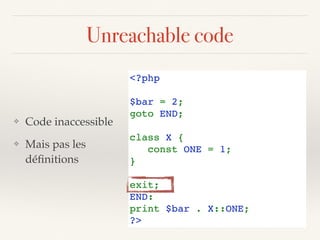 Unreachable code
<?php
$bar = 2;
goto END;
 
class X {
   const ONE = 1;
}
exit; 
END:
print $bar . X::ONE;
?>
❖ Code inaccessible
❖ Mais pas les  
déﬁnitions
 