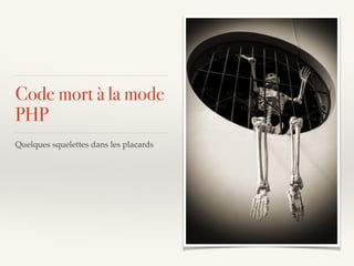 Code mort à la mode
PHP
Quelques squelettes dans les placards
 