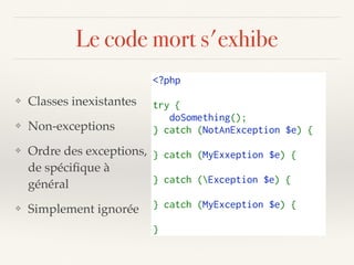 Le code mort s'exhibe
<?php
try {
   doSomething();
} catch (NotAnException $e) {
} catch (MyExxeption $e) {
} catch (Exception $e) {
} catch (MyException $e) {
}
❖ Classes inexistantes
❖ Non-exceptions
❖ Ordre des exceptions, 
de spéciﬁque à
général
❖ Simplement ignorée
 