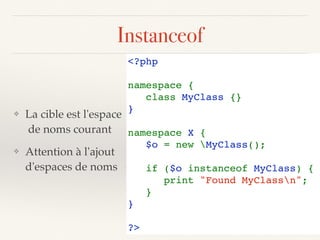Instanceof
❖ La cible est l'espace 
de noms courant
❖ Attention à l'ajout 
d'espaces de noms
<?php
namespace {
class MyClass {}
}
namespace X {
$o = new MyClass();
if ($o instanceof MyClass) {
    print "Found MyClassn";
}
}
?>
 