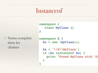 Instanceof
❖ Noms complets 
dans les 
chaînes
namespace {
class MyClass {}
}
namespace X {
$o = new MyClass();
$a = 'XMyClass';
if ($o instanceof $a) {
    print "Found MyClass with $a
}
}
 