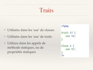 Traits
❖ Utilisées dans les 'use' de classes
❖ Utilisées dans les 'use' de traits
❖ Utilizes dans les appels de
méthode statiques, ou de
propriétés statiques
<?php
trait t1 {
   use t2;
}
class c {
   use t1;
}
?>
 