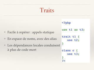Traits
❖ Facile à repérer : appels statique
❖ En espace de noms, avec des alias
❖ Les dépendances locales conduisent 
à plus de code mort
<?php 
use t1 as t3;
trait t1 { 
   use t2; 
} 
class c { 
   use t3; 
} 
?>
 