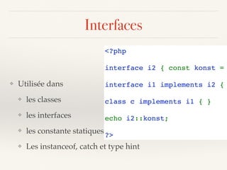 Interfaces
❖ Utilisée dans
❖ les classes
❖ les interfaces
❖ les constante statiques
❖ Les instanceof, catch et type hint
<?php 
interface i2 { const konst = 
interface i1 implements i2 { 
class c implements i1 { } 
echo i2::konst;
?>
 