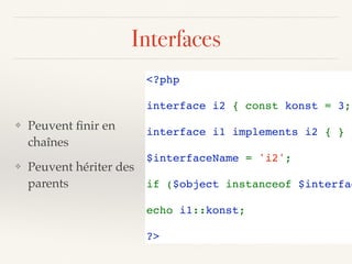 Interfaces
❖ Peuvent ﬁnir en
chaînes
❖ Peuvent hériter des
parents
<?php 
interface i2 { const konst = 3; 
interface i1 implements i2 { } 
$interfaceName = 'i2';
if ($object instanceof $interfac
echo i1::konst;
?>
 