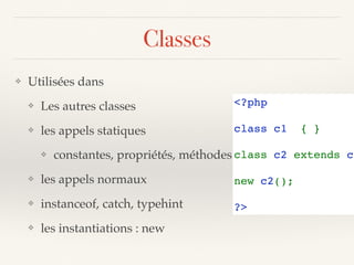 Classes
❖ Utilisées dans
❖ Les autres classes
❖ les appels statiques
❖ constantes, propriétés, méthodes
❖ les appels normaux
❖ instanceof, catch, typehint
❖ les instantiations : new
<?php
class c1  { }
class c2 extends c1
new c2();
?>
 