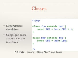 Classes
❖ Dépendances
circulaires
❖ S'applique aussi
aux traits et aux
interfaces
<?php 
class foo extends bar { 
   const TWO = bar::ONE + 1; 
} 
class bar extends foo { 
   const ONE = bar::ONE;
} 
?>
PHP Fatal error: Class 'bar' not found
 