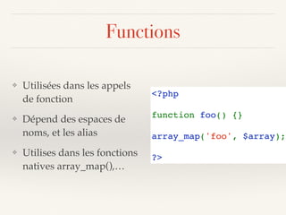 Functions
❖ Utilisées dans les appels 
de fonction
❖ Dépend des espaces de  
noms, et les alias
❖ Utilises dans les fonctions 
natives array_map(),…
<?php
function foo() {}
array_map('foo', $array);
?>
 