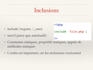 Inclusions
❖ include/require, /_once
❖ new() parce que autoload()
❖ Constantes statiques, propriété statiques, appels de
méthodes statiques
❖ L'ordre est important, car les inclusions s'exécutent
<?php 
include 'file.php';
?>
 