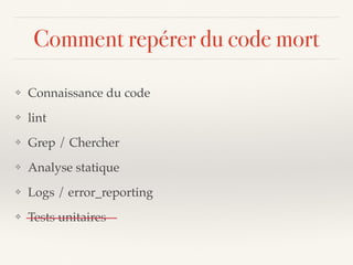 Comment repérer du code mort
❖ Connaissance du code
❖ lint
❖ Grep / Chercher
❖ Analyse statique
❖ Logs / error_reporting
❖ Tests unitaires
 
