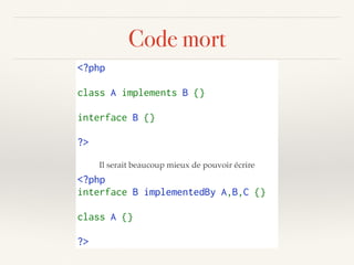 Code mort
<?php 
class A implements B {}
interface B {}
?>
<?php
interface B implementedBy A,B,C {}
class A {}
?>
Il serait beaucoup mieux de pouvoir écrire
 