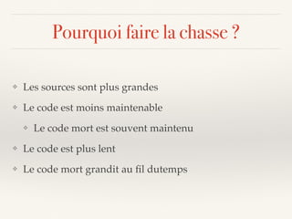 Pourquoi faire la chasse ?
❖ Les sources sont plus grandes
❖ Le code est moins maintenable
❖ Le code mort est souvent maintenu
❖ Le code est plus lent
❖ Le code mort grandit au ﬁl dutemps
 