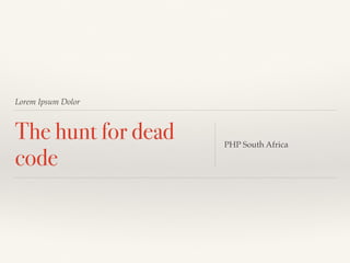 Lorem Ipsum Dolor
The hunt for dead
code
PHP South Africa
 