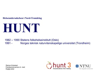 Helseundersøkelsen i Nord-Trøndelag HUNT 1982 – 1990 Statens folkehelseinstitutt (Oslo) 1991 -  Norges teknisk naturvitenskapelige universitet (Trondheim) 