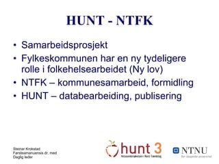 HUNT - NTFK Samarbeidsprosjekt Fylkeskommunen har en ny tydeligere rolle i folkehelsearbeidet (Ny lov) NTFK – kommunesamarbeid, formidling HUNT – databearbeiding, publisering 
