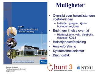 Oversikt over helsetilstanden i befolkningen Individer, grupper, kjønn, bosteder, regioner Endringer i helse over tid Hjertesykdom, vekt, blodtrykk, diabetes, KOLS Helsetjenesteforskning Årsaksforskning Sykdomsmekanismer Diagnostikk  Muligheter 
