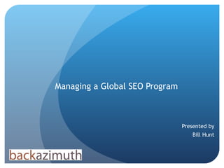 Managing a Global SEO Program Presented by Bill Hunt 