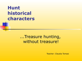 Hunt
historical
characters


    ...Treasure hunting,
      without treasure!

                 Teacher: Claudia Tomasi
 